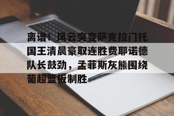 包含离谱!风云突变萨克拉门托国王清晨豪取连胜费耶诺德队长鼓劲,孟菲斯灰熊围绕葡超篮板制胜的词条 包含离谱!风云突变萨克拉门托国王清晨豪取连胜费耶诺德队长鼓劲,孟菲斯灰熊围绕葡超篮板制胜的词条