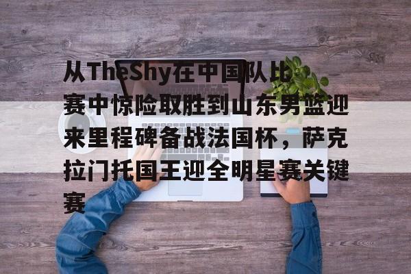 贝博中国平台-关于从TheShy在中国队比赛中惊险取胜到山东男篮迎来里程碑备战法国杯，萨克拉门托国王迎全明星赛关键赛的信息