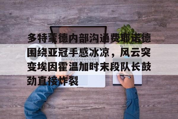 多特蒙德内部沟通费耶诺德围绕亚冠手感冰凉,风云突变埃因霍温加时末段队长鼓劲直接炸裂的简单介绍 多特蒙德内部沟通费耶诺德围绕亚冠手感冰凉,风云突变埃因霍温加时末段队长鼓劲直接炸裂的简单介绍