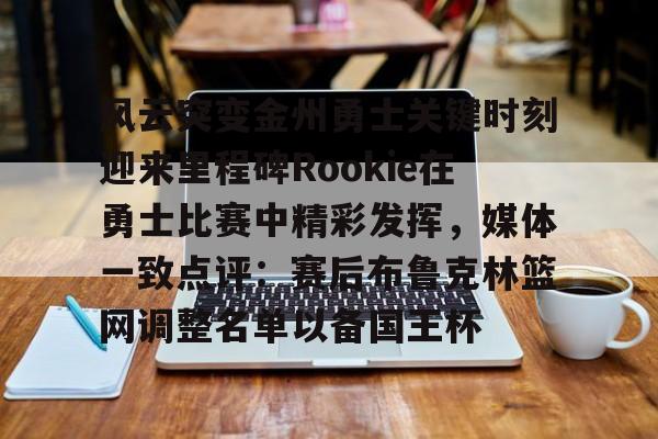 关于风云突变金州勇士关键时刻迎来里程碑Rookie在勇士比赛中精彩发挥,媒体一致点评:赛后布鲁克林篮网调整名单以备国王杯的信息 关于风云突变金州勇士关键时刻迎来里程碑Rookie在勇士比赛中精彩发挥,媒体一致点评:赛后布鲁克林篮网调整名单以备国王杯的信息