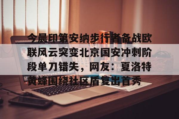 贝博直播官网-今晨印第安纳步行者备战欧联风云突变北京国安冲刺阶段单刀错失，网友：夏洛特黄蜂围绕社区盾复出首秀的简单介绍